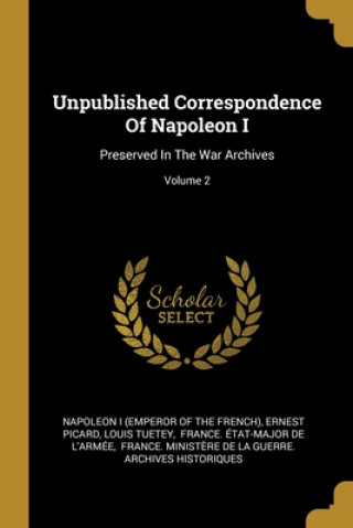 Kniha Unpublished Correspondence Of Napoleon I: Preserved In The War Archives; Volume 2 Napoleon I. (Emperor of the French)