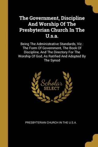 Kniha The Government, Discipline And Worship Of The Presbyterian Church In The U.s.a.: Being The Administrative Standards, Viz.: The Form Of Government, The Presbyterian Church in the U. S. a.