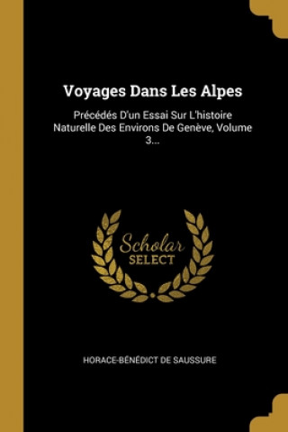 Carte Voyages Dans Les Alpes: Précédés D'un Essai Sur L'histoire Naturelle Des Environs De Gen?ve, Volume 3... Horace Benedict De Saussure