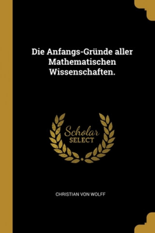 Kniha Die Anfangs-Gründe aller Mathematischen Wissenschaften. Christian Von Wolff