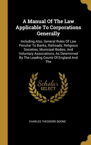 Kniha A Manual Of The Law Applicable To Corporations Generally: Including Also, General Rules Of Law Peculiar To Banks, Railroads, Religious Societies, Muni Charles Theodore Boone