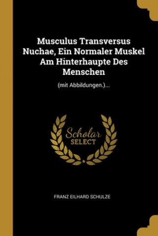 Kniha Musculus Transversus Nuchae, Ein Normaler Muskel Am Hinterhaupte Des Menschen: (mit Abbildungen.)... Franz Eilhard Schulze