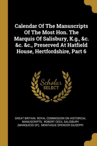 Libro Calendar Of The Manuscripts Of The Most Hon. The Marquis Of Salisbury, K.g., &c. &c. &c., Preserved At Hatfield House, Hertfordshire, Part 6 Great Britain Royal Commission on Histo