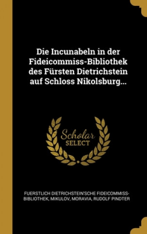 Carte Die Incunabeln in der Fideicommiss-Bibliothek des Fürsten Dietrichstein auf Schloss Nikolsburg... Fuerstlich Diet Fideicommiss-Bibliothek