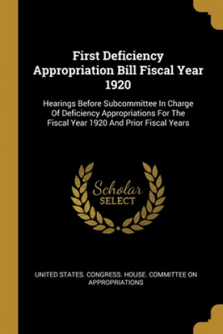 Kniha First Deficiency Appropriation Bill Fiscal Year 1920: Hearings Before Subcommittee In Charge Of Deficiency Appropriations For The Fiscal Year 1920 And United States Congress House Committe