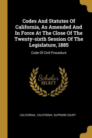 Książka Codes And Statutes Of California, As Amended And In Force At The Close Of The Twenty-sixth Session Of The Legislature, 1885: Code Of Civil Procedure California