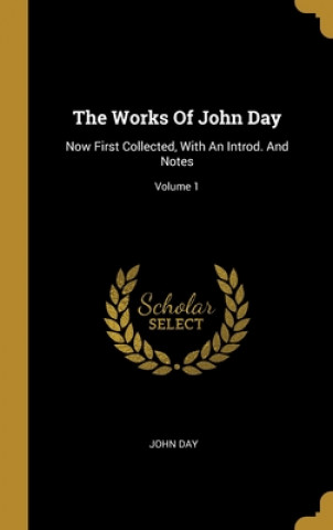 Kniha The Works Of John Day: Now First Collected, With An Introd. And Notes; Volume 1 John Day