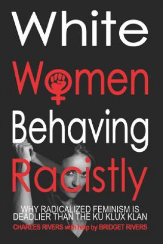 Kniha White Women Behaving Racistly: Why Feminism is Deadlier than the Ku Klux Klan Bridget D. Rivers