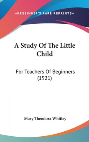 Kniha A Study Of The Little Child: For Teachers Of Beginners (1921) Mary Theodora Whitley