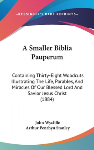 Carte A Smaller Biblia Pauperum: Containing Thirty-Eight Woodcuts Illustrating The Life, Parables, And Miracles Of Our Blessed Lord And Savior Jesus Ch John Wycliffe