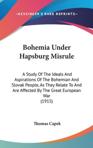 Książka Bohemia Under Hapsburg Misrule: A Study Of The Ideals And Aspirations Of The Bohemian And Slovak People, As They Relate To And Are Affected By The Gre Thomas Capek