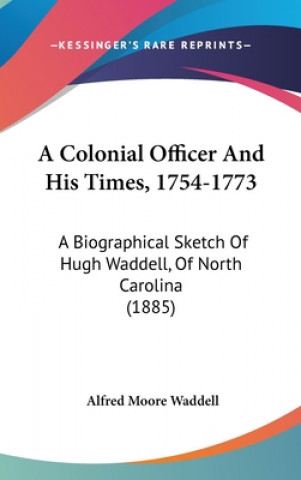 Carte A Colonial Officer And His Times, 1754-1773: A Biographical Sketch Of Hugh Waddell, Of North Carolina (1885) Alfred Moore Waddell