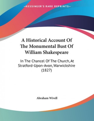 Kniha A Historical Account Of The Monumental Bust Of William Shakespeare: In The Chancel Of The Church, At Stratford-Upon-Avon, Warwickshire (1827) Abraham Wivell