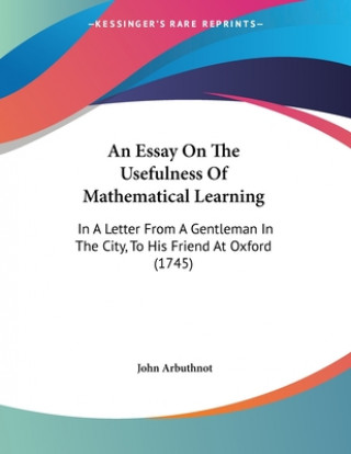 Kniha An Essay On The Usefulness Of Mathematical Learning: In A Letter From A Gentleman In The City, To His Friend At Oxford (1745) John Arbuthnot