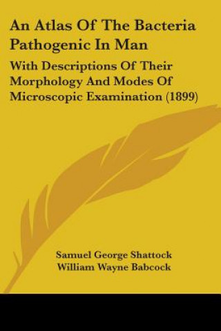 Kniha An Atlas Of The Bacteria Pathogenic In Man: With Descriptions Of Their Morphology And Modes Of Microscopic Examination (1899) Samuel George Shattock