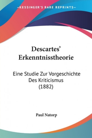 Carte Descartes' Erkenntnisstheorie: Eine Studie Zur Vorgeschichte Des Kriticismus (1882) Paul Natorp