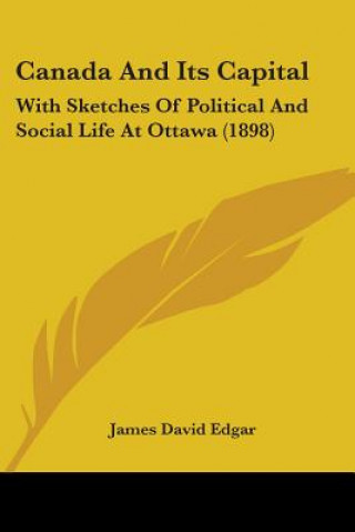 Könyv Canada And Its Capital: With Sketches Of Political And Social Life At Ottawa (1898) James David Edgar