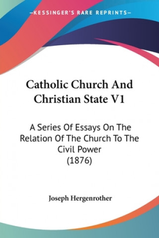 Kniha Catholic Church And Christian State V1: A Series Of Essays On The Relation Of The Church To The Civil Power (1876) Joseph Hergenrother