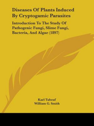 Książka Diseases of Plants Induced by Cryptogamic Parasites: Introduction to the Study of Pathogenic Fungi, Slime Fungi, Bacteria, and Algae (1897) Karl Tubeuf