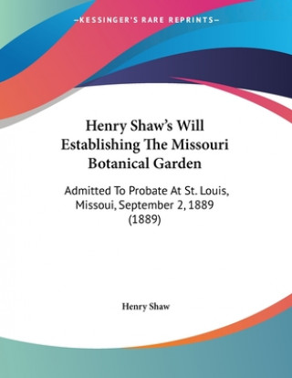Kniha Henry Shaw's Will Establishing The Missouri Botanical Garden: Admitted To Probate At St. Louis, Missoui, September 2, 1889 (1889) Henry Shaw