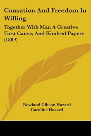 Kniha Causation And Freedom In Willing: Together With Man A Creative First Cause, And Kindred Papers (1889) Rowland Gibson Hazard
