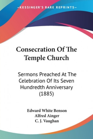 Knjiga Consecration Of The Temple Church: Sermons Preached At The Celebration Of Its Seven Hundredth Anniversary (1885) Edward White Benson