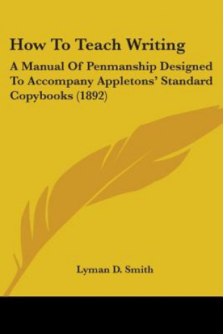 Kniha How To Teach Writing: A Manual Of Penmanship Designed To Accompany Appletons' Standard Copybooks (1892) Lyman D. Smith