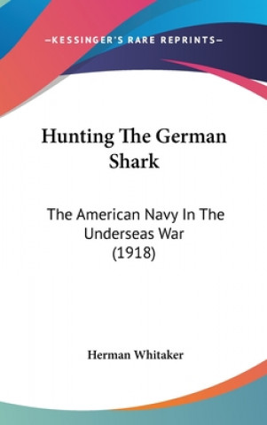 Carte Hunting The German Shark: The American Navy In The Underseas War (1918) Herman Whitaker