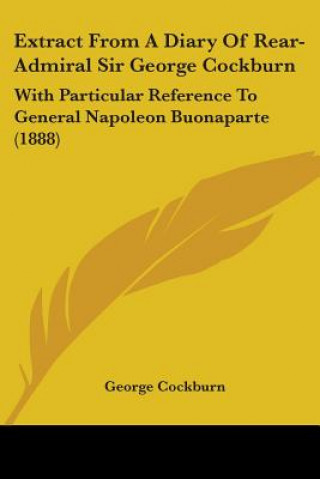 Kniha Extract From A Diary Of Rear-Admiral Sir George Cockburn: With Particular Reference To General Napoleon Buonaparte (1888) George Cockburn