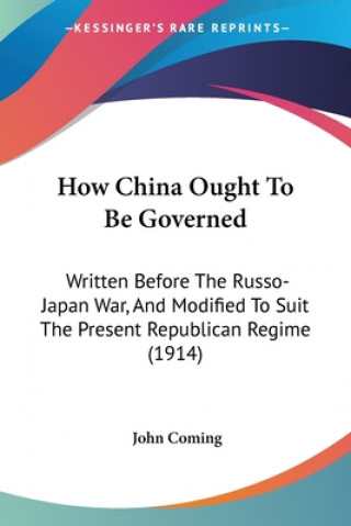 Kniha How China Ought To Be Governed: Written Before The Russo-Japan War, And Modified To Suit The Present Republican Regime (1914) John Coming