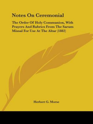 Książka Notes On Ceremonial: The Order Of Holy Communion, With Prayers And Rubrics From The Sarum Missal For Use At The Altar (1882) Herbert G. Morse