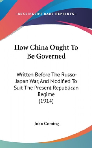 Kniha How China Ought To Be Governed: Written Before The Russo-Japan War, And Modified To Suit The Present Republican Regime (1914) John Coming