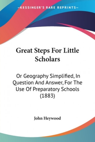 Kniha Great Steps For Little Scholars: Or Geography Simplified, In Question And Answer, For The Use Of Preparatory Schools (1883) John Heywood