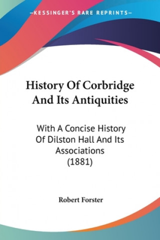 Kniha History Of Corbridge And Its Antiquities: With A Concise History Of Dilston Hall And Its Associations (1881) Robert Forster