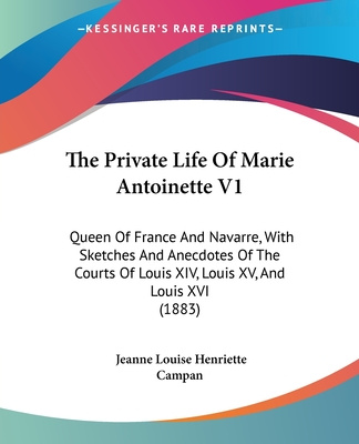 Carte The Private Life Of Marie Antoinette V1: Queen Of France And Navarre, With Sketches And Anecdotes Of The Courts Of Louis XIV, Louis XV, And Louis XVI Jeanne Louise Henriette Campan