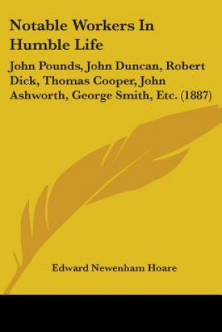 Livro Notable Workers In Humble Life: John Pounds, John Duncan, Robert Dick, Thomas Cooper, John Ashworth, George Smith, Etc. (1887) Edward Newenham Hoare