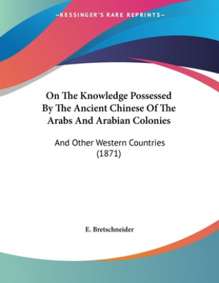 Książka On The Knowledge Possessed By The Ancient Chinese Of The Arabs And Arabian Colonies: And Other Western Countries (1871) E. Bretschneider