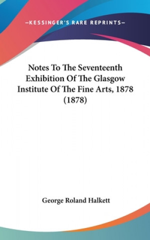 Kniha Notes To The Seventeenth Exhibition Of The Glasgow Institute Of The Fine Arts, 1878 (1878) George Roland Halkett