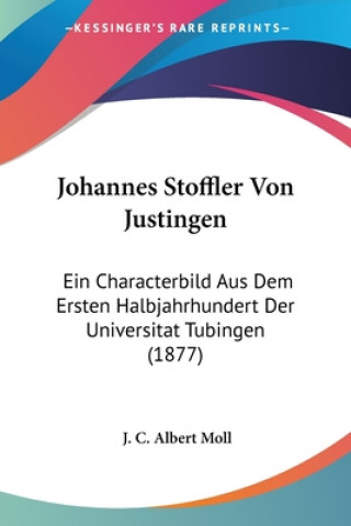 Knjiga Johannes Stoffler Von Justingen: Ein Characterbild Aus Dem Ersten Halbjahrhundert Der Universitat Tubingen (1877) J. C. Albert Moll