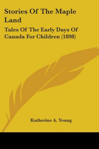 Kniha Stories Of The Maple Land: Tales Of The Early Days Of Canada For Children (1898) Katherine a. Young