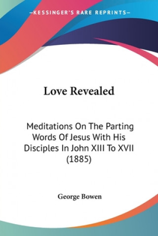 Libro Love Revealed: Meditations On The Parting Words Of Jesus With His Disciples In John XIII To XVII (1885) George Bowen