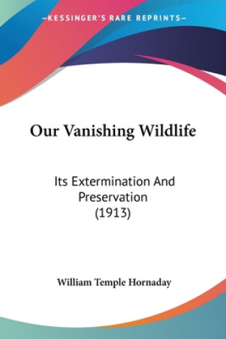 Kniha Our Vanishing Wildlife: Its Extermination And Preservation (1913) William Temple Hornaday