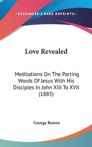 Kniha Love Revealed: Meditations On The Parting Words Of Jesus With His Disciples In John XIII To XVII (1885) George Bowen