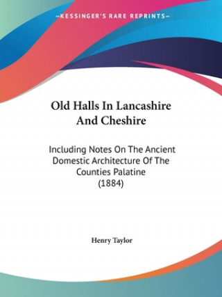 Kniha Old Halls In Lancashire And Cheshire: Including Notes On The Ancient Domestic Architecture Of The Counties Palatine (1884) Henry Taylor