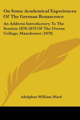 Könyv On Some Academical Experiences Of The German Renascence: An Address Introductory To The Session 1878-1879 Of The Owens College, Manchester (1878) Adolphus William Ward