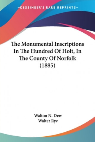 Kniha The Monumental Inscriptions In The Hundred Of Holt, In The County Of Norfolk (1885) Walton N. Dew