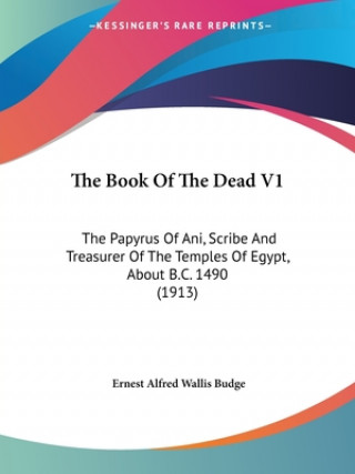 Kniha The Book Of The Dead V1: The Papyrus Of Ani, Scribe And Treasurer Of The Temples Of Egypt, About B.C. 1490 (1913) E. A. Wallis Budge