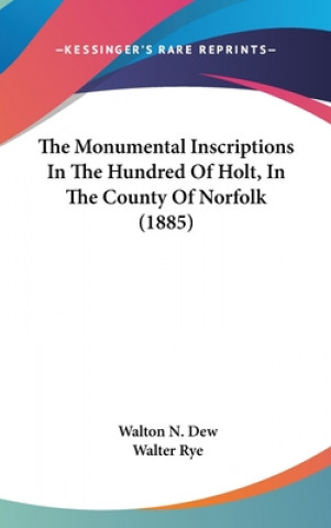 Kniha The Monumental Inscriptions In The Hundred Of Holt, In The County Of Norfolk (1885) Walton N. Dew