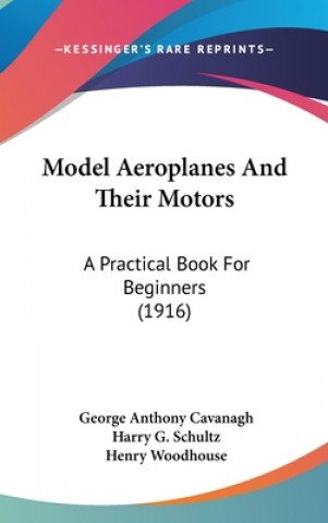 Книга Model Aeroplanes and Their Motors: A Practical Book for Beginners (1916) George Anthony Cavanagh