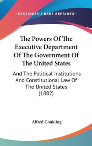 Könyv The Powers of the Executive Department of the Government of the United States: And the Political Institutions and Constitutional Law of the United Sta Alfred Conkling